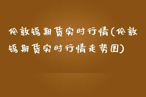 伦敦钨期货实时行情(伦敦钨期货实时行情走势图)