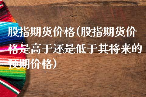 股指期货价格(股指期货价格是高于还是低于其将来的预期价格)_期货理财_第1张_宇龙理财网 股指期货价格(股指期货价格是高于还是低于其将来的预期价格)_https://www.dglong8.com_期货理财_第1张