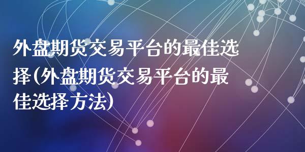 外盘期货交易平台的最佳选择(外盘期货交易平台的最佳选择方法)
