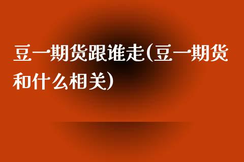 豆一期货跟谁走(豆一期货和什么相关)