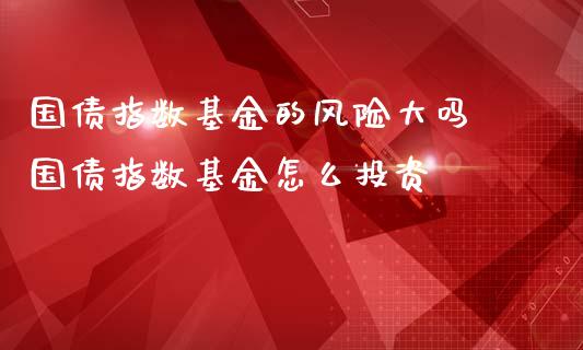 国债指数基金的风险大吗 国债指数基金怎么投资