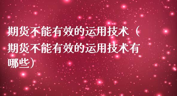期货不能有效的运用技术（期货不能有效的运用技术有哪些）