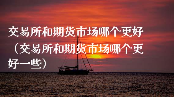 交易所和期货市场哪个更好（交易所和期货市场哪个更好一些）