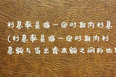 利息率是指一定时期内利息(利息率是指一定时期内利息额与贷出资本额之间的比例)