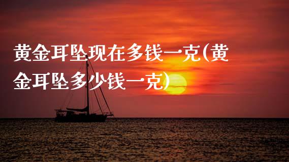 黄金耳坠现在多钱一克(黄金耳坠多少钱一克)