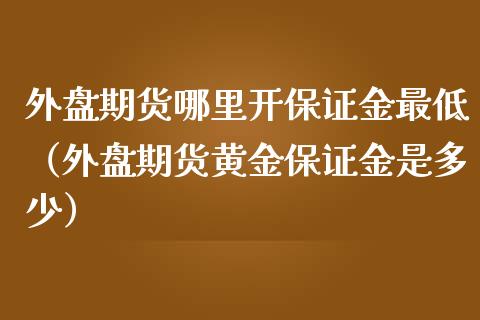 外盘期货哪里开保证金最低（外盘期货黄金保证金是多少）