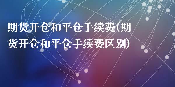 期货开仓和平仓手续费(期货开仓和平仓手续费区别)