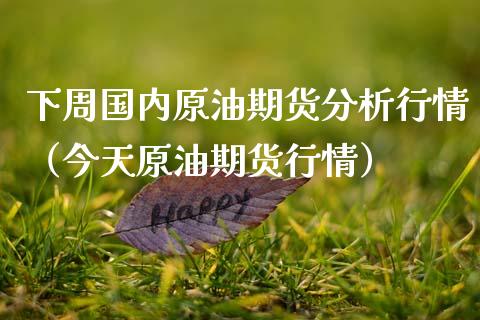 下周国内原油期货分析行情（今天原油期货行情）