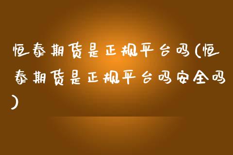 恒泰期货是正规平台吗(恒泰期货是正规平台吗安全吗)