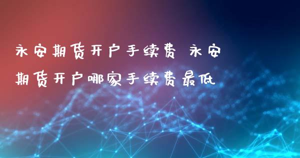 期货开户手续费 期货开户哪家手续费最低