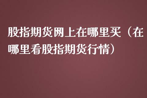 股指期货网上在哪里买（在哪里看股指期货行情）