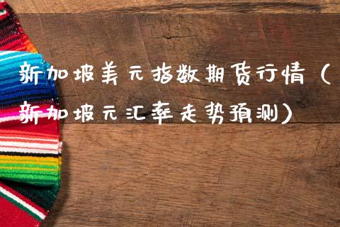 新加坡美元指数期货行情（新加坡元汇率走势预测）