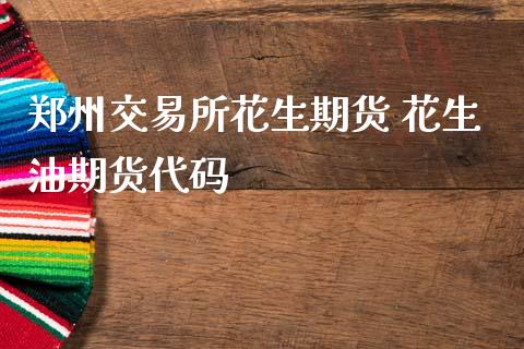 郑州交易所花生期货 花生油期货代码
