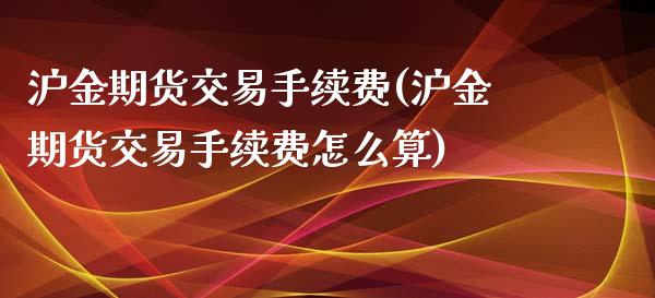 沪金期货交易手续费(沪金期货交易手续费怎么算)