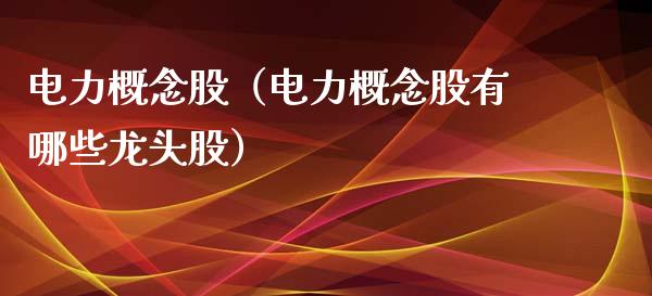 电力概念股（电力概念股有哪些龙头股）