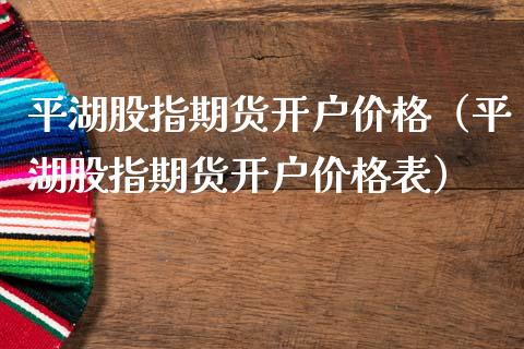 平湖股指期货开户价格（平湖股指期货开户价格表）_https://www.dglong8.com_股票理财_第1张