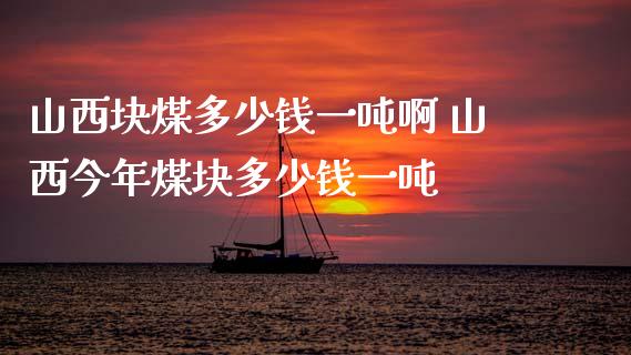 山西块煤多少钱一吨啊 山西今年煤块多少钱一吨