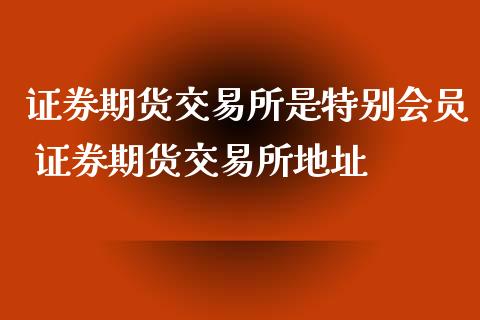 证券期货交易所是特别会员 证券期货交易所地址