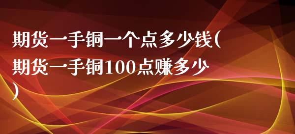 期货一手铜一个点多少钱(期货一手铜100点赚多少)