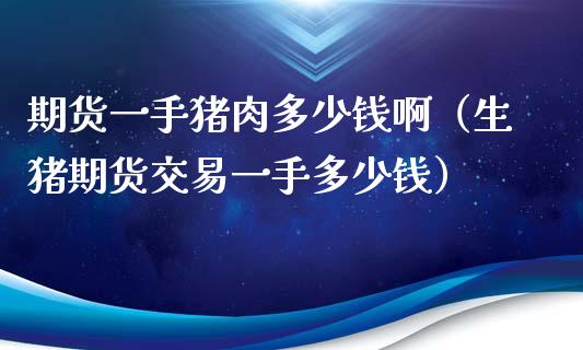 期货一手猪肉多少钱啊（生猪期货交易一手多少钱）