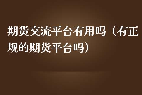 期货交流平台有用吗（有正规的期货平台吗）