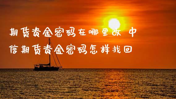 期货资金密码在哪里改 中信期货资金密码怎样找回