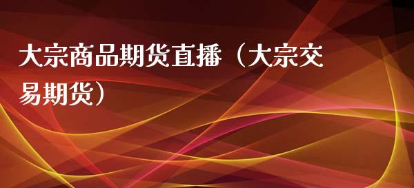 大宗商品期货直播（大宗交易期货）