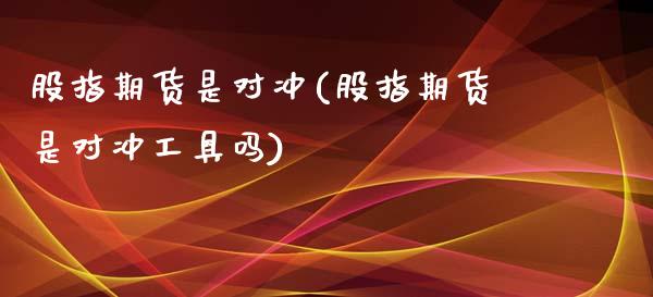 股指期货是对冲(股指期货是对冲工具吗)