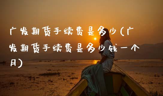 广发期货手续费是多少(广发期货手续费是多少钱一个月)