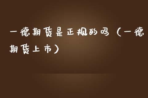 一德期货是正规的吗（一德期货上市）