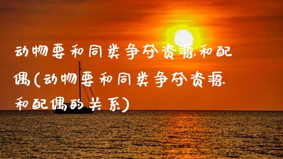 动物要和同类争夺资源和配偶(动物要和同类争夺资源和配偶的关系)