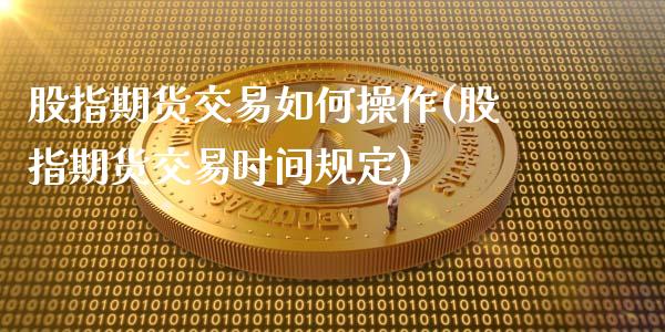 股指期货交易如何操作(股指期货交易时间规定)