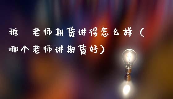 雅堃老师期货讲得怎么样（哪个老师讲期货好）