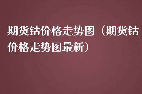 期货钴价格走势图（期货钴价格走势图最新）