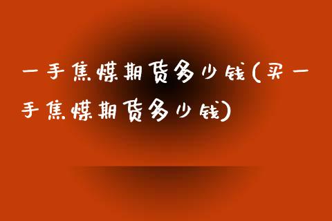 一手焦煤期货多少钱(买一手焦煤期货多少钱)