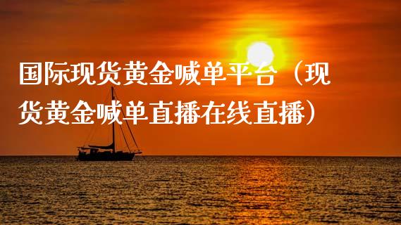 国际现货黄金喊单平台（现货黄金喊单直播在线直播）