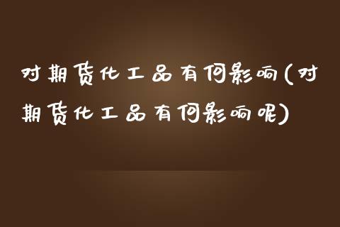 对期货化工品有何影响(对期货化工品有何影响呢)