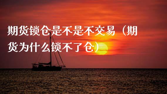 期货锁仓是不是不交易（期货为什么锁不了仓）