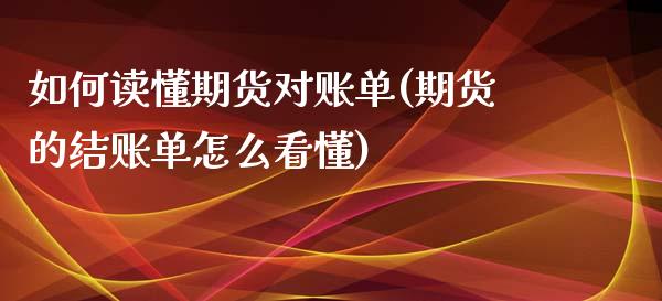 如何读懂期货对账单(期货的结账单怎么看懂)