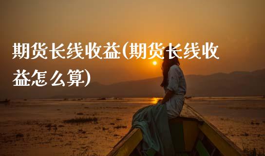 期货长线收益(期货长线收益怎么算)