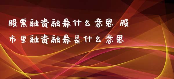 股票融资融券什么意思 股市里融资融券是什么意思
