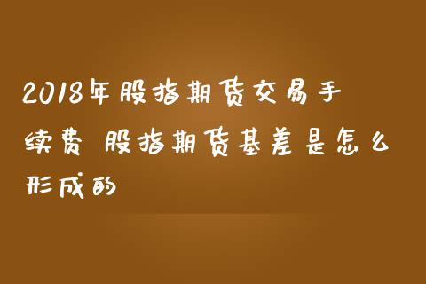 2018年股指期货交易手续费 股指期货基差是怎么形成的