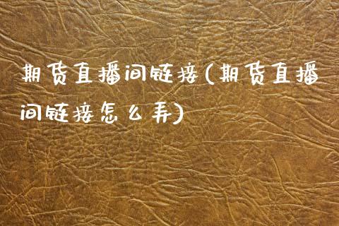 期货直播间链接(期货直播间链接怎么弄)