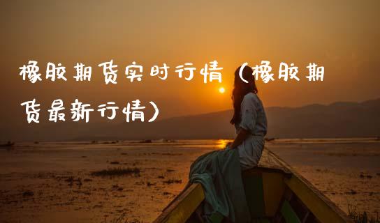 橡胶期货实时行情（橡胶期货最新行情）