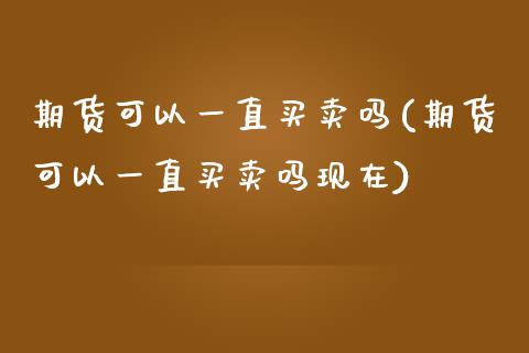 期货可以一直买卖吗(期货可以一直买卖吗现在)