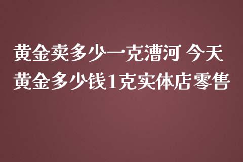 黄金卖多少一克漕河 今天黄金多少钱1克实体店零售