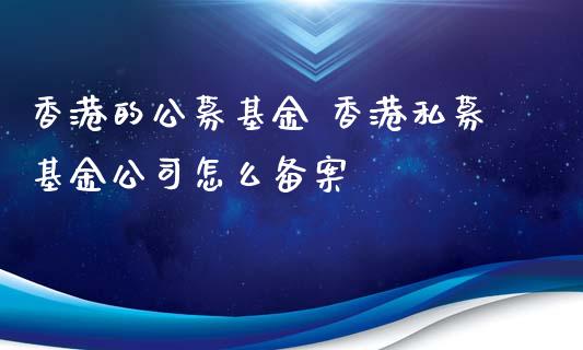 香港的公募基金 香港私募基金公司怎么备案