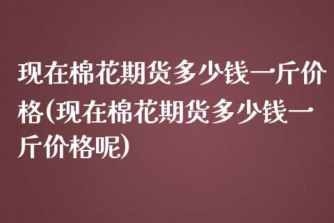 现在棉花期货多少钱一斤价格(现在棉花期货多少钱一斤价格呢)