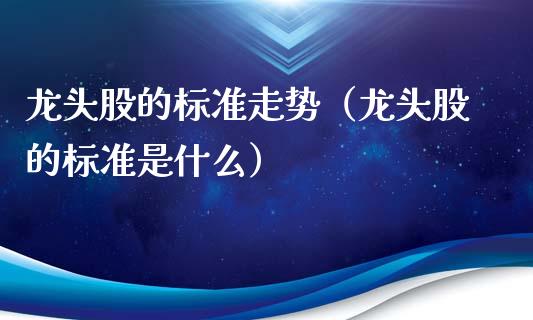龙头股的标准走势（龙头股的标准是什么）