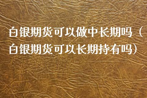 白银期货可以做中长期吗（白银期货可以长期持有吗）